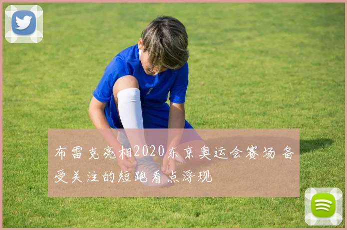 布雷克亮相2020东京奥运会赛场 备受关注的短跑看点浮现