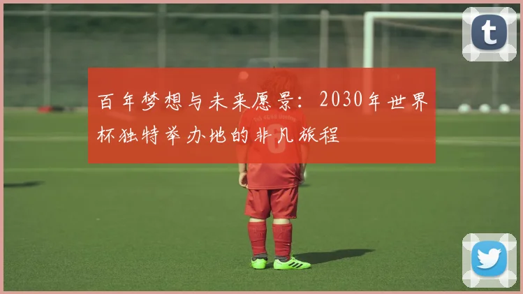 百年梦想与未来愿景：2030年世界杯独特举办地的非凡旅程