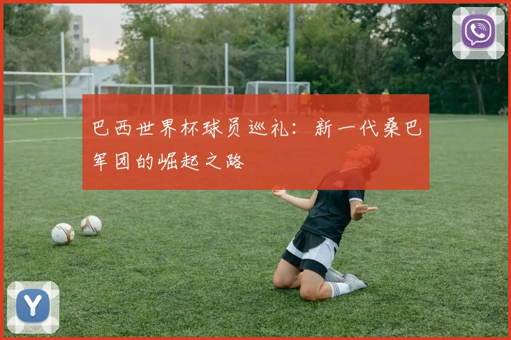 巴西世界杯球员巡礼：新一代桑巴军团的崛起之路