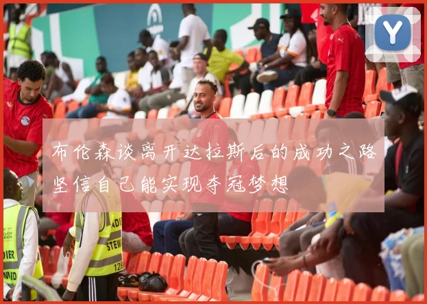 布伦森谈离开达拉斯后的成功之路坚信自己能实现夺冠梦想