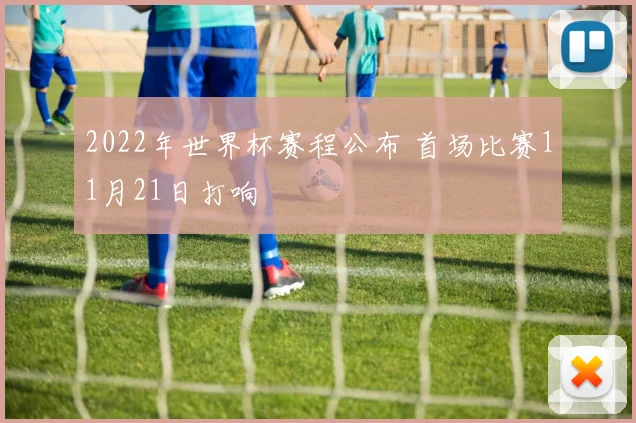 2022年世界杯赛程公布 首场比赛11月21日打响